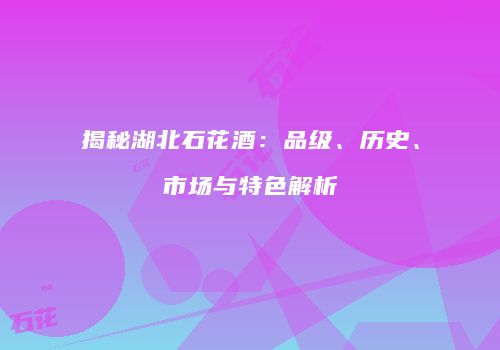揭秘湖北石花酒：品级、历史、市场与特色解析
