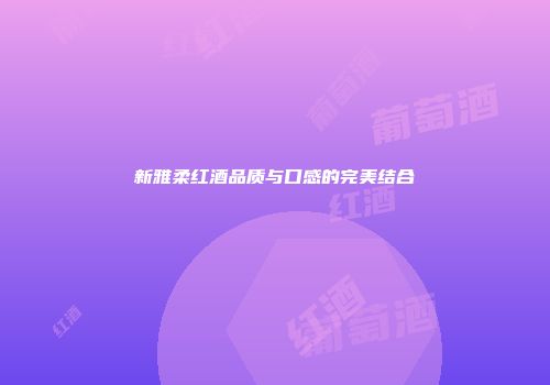 新雅柔红酒品质与口感的完美结合