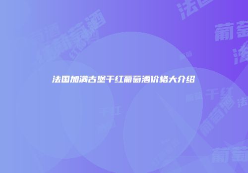 法国加满古堡干红葡萄酒价格大介绍