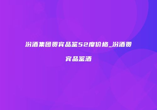 汾酒集团贵宾品鉴52度价格_汾酒贵宾品鉴酒