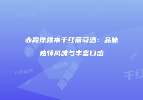 赤霞珠橡木干红葡萄酒：品味独特风味与丰富口感