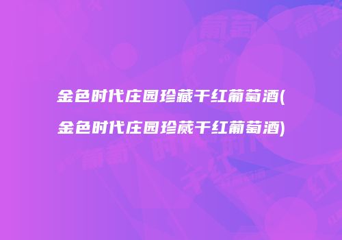 金色时代庄园珍藏干红葡萄酒(金色时代庄园珍蒇干红葡萄酒)