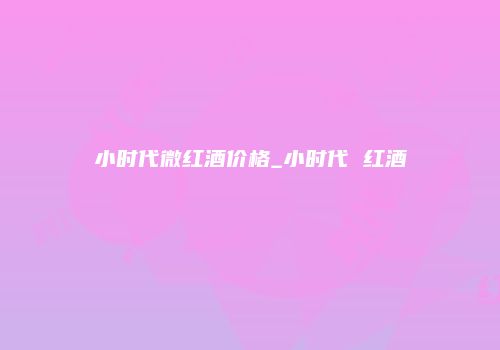 小时代微红酒价格_小时代 红酒