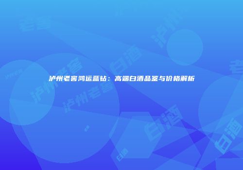 泸州老窖鸿运蓝钻：高端白酒品鉴与价格解析