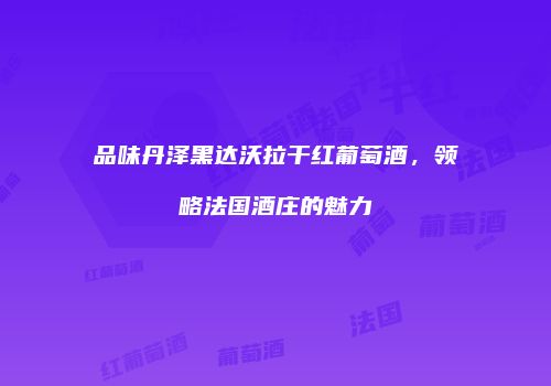 品味丹泽黑达沃拉干红葡萄酒，领略法国酒庄的魅力