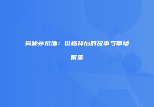揭秘茅泉酒：价格背后的故事与市场前景