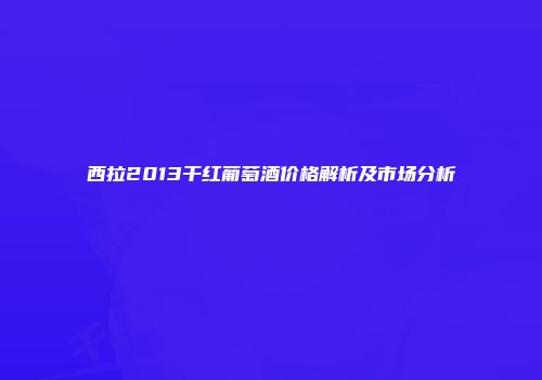 西拉2013干红葡萄酒价格解析及市场分析