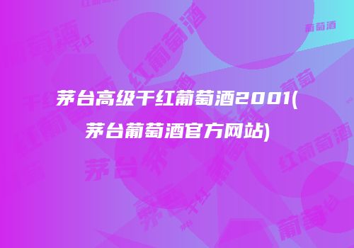 茅台高级干红葡萄酒2001(茅台葡萄酒官方网站)