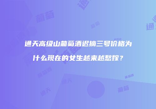 通天高级山葡萄酒迟摘三号价格为什么现在的女生越来越愁嫁？