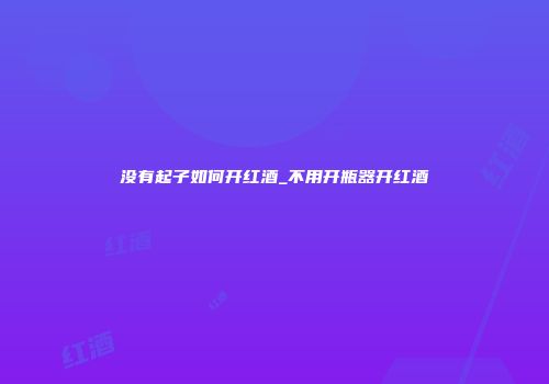 没有起子如何开红酒_不用开瓶器开红酒