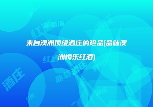 来自澳洲顶级酒庄的珍品(品味澳洲梅乐红酒)