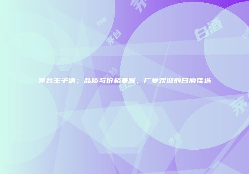 茅台王子酒：品质与价格兼顾，广受欢迎的白酒佳选
