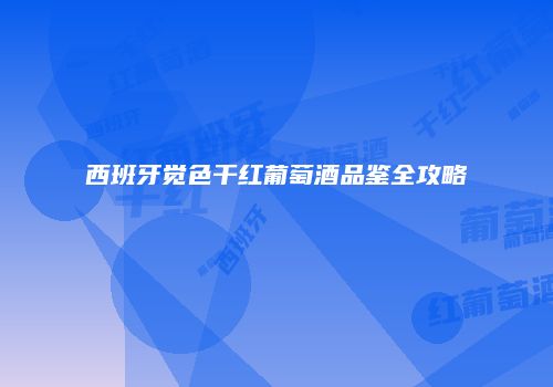 西班牙觉色干红葡萄酒品鉴全攻略