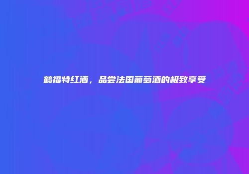 鹤福特红酒，品尝法国葡萄酒的极致享受