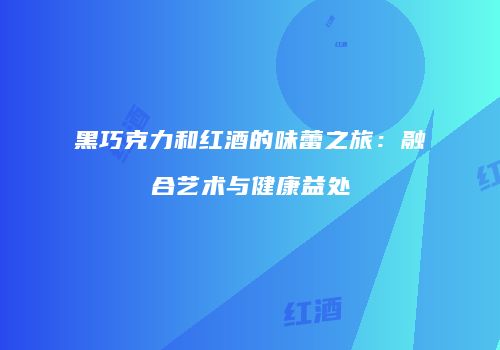 黑巧克力和红酒的味蕾之旅：融合艺术与健康益处