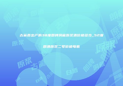 古蔺县出产的38度郎牌洞藏原浆酒价格多少_52度郎酒原浆二号价格每瓶