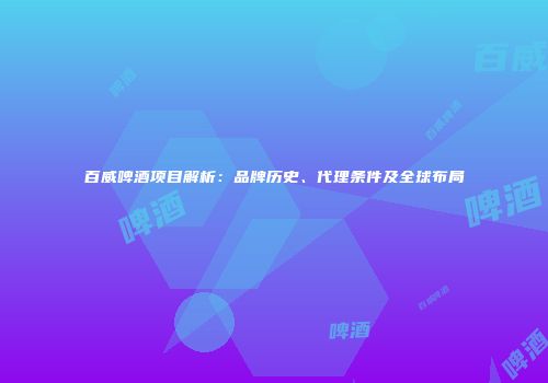 百威啤酒项目解析：品牌历史、代理条件及全球布局