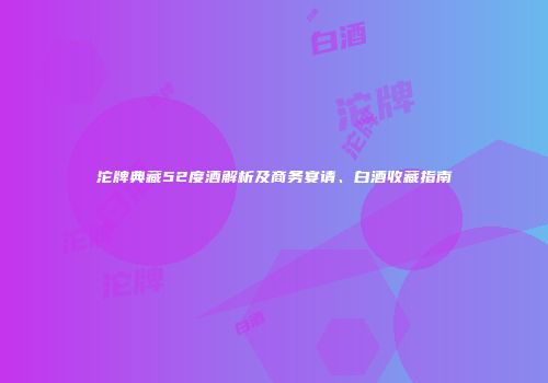 沱牌典藏52度酒解析及商务宴请、白酒收藏指南