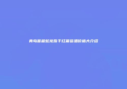 青岛窖藏蛇龙珠干红葡萄酒价格大介绍