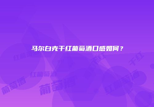 马尔白克干红葡萄酒口感如何？