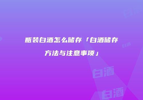 瓶装白酒怎么储存「白酒储存方法与注意事项」