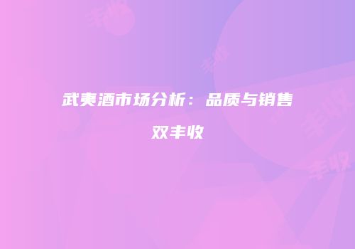 武夷酒市场分析：品质与销售双丰收