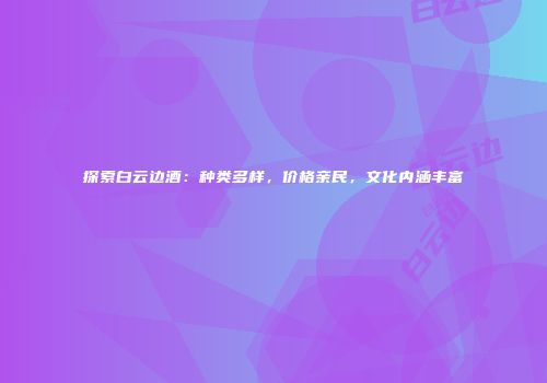 探索白云边酒：种类多样，价格亲民，文化内涵丰富