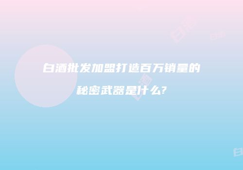 白酒批发加盟打造百万销量的秘密武器是什么?