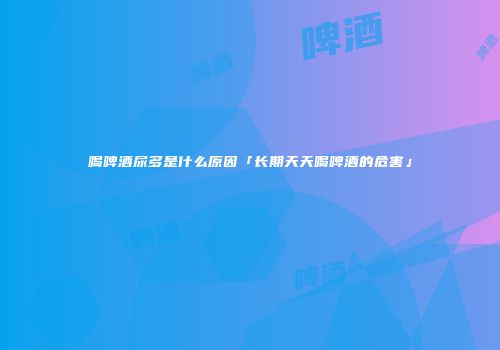 喝啤酒尿多是什么原因「长期天天喝啤酒的危害」