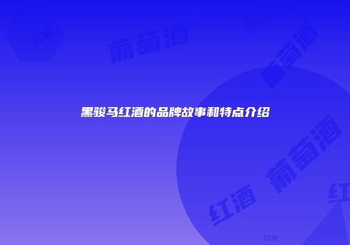 黑骏马红酒的品牌故事和特点介绍