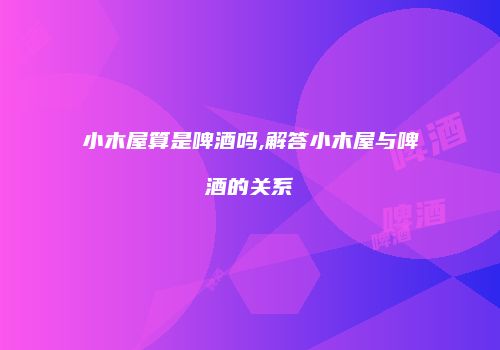 小木屋算是啤酒吗,解答小木屋与啤酒的关系