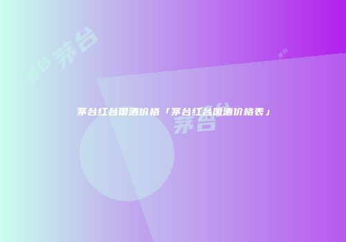 茅台红台国酒价格「茅台红台国酒价格表」