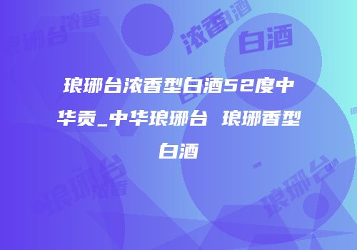 琅琊台浓香型白酒52度中华贡_中华琅琊台 琅琊香型白酒