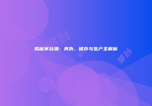 揭秘茅台酒：真伪、储存与生产全解析
