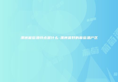 澳洲葡萄酒特点是什么-澳洲最好的葡萄酒产区