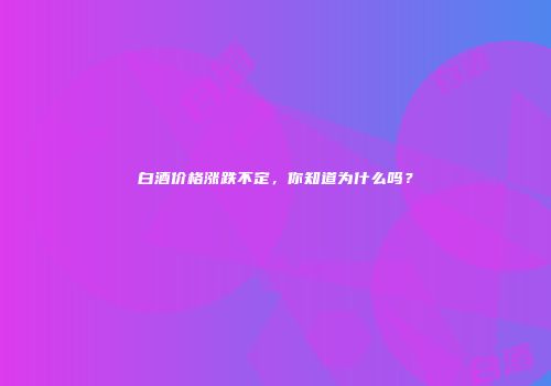 白酒价格涨跌不定，你知道为什么吗？
