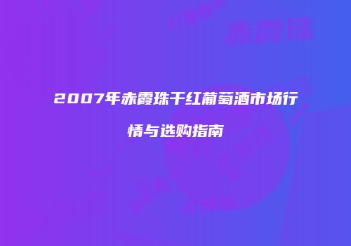 2007年赤霞珠干红葡萄酒市场行情与选购指南