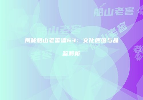 揭秘船山老窖酒63：文化底蕴与品鉴解析