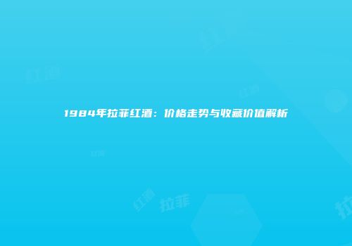 1984年拉菲红酒：价格走势与收藏价值解析