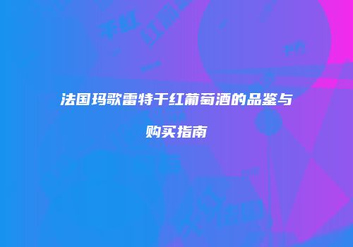 法国玛歌雷特干红葡萄酒的品鉴与购买指南