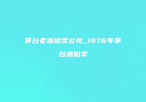 茅台老酒拍卖公司_1976年茅台酒拍卖