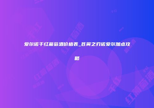 爱尔诺干红葡萄酒价格表_苍翼之刃诺爱尔加点攻略