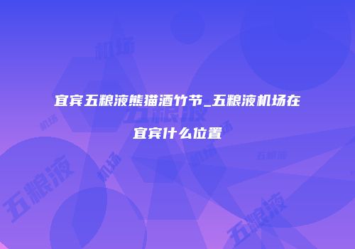 宜宾五粮液熊猫酒竹节_五粮液机场在宜宾什么位置