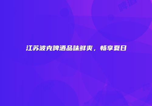 江苏波克啤酒品味鲜爽，畅享夏日