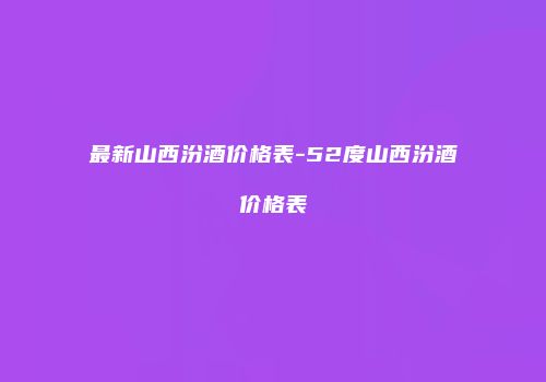 最新山西汾酒价格表-52度山西汾酒价格表