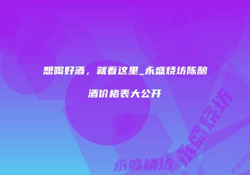 想喝好酒，就看这里_永盛烧坊陈酿酒价格表大公开