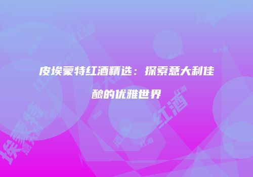 皮埃蒙特红酒精选：探索意大利佳酿的优雅世界