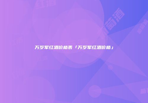万岁军红酒价格表「万岁军红酒价格」