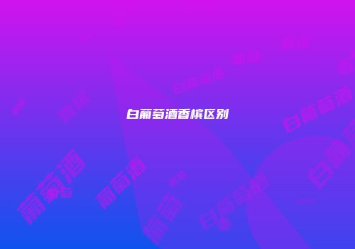 白葡萄酒香槟区别