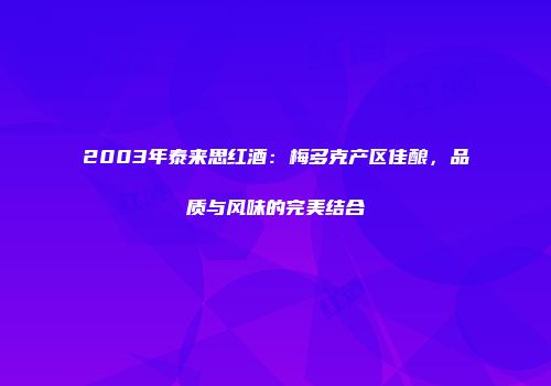 2003年泰来思红酒：梅多克产区佳酿，品质与风味的完美结合